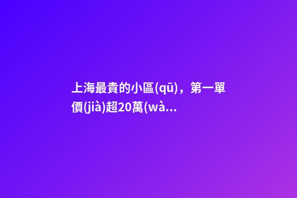 上海最貴的小區(qū)，第一單價(jià)超20萬(wàn)！